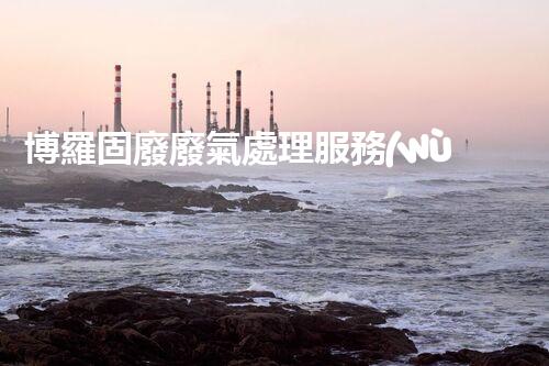 博羅固廢廢氣處理服務(wù)，靠譜又省心？快來(lái)了解！